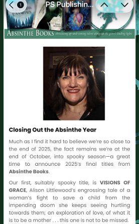 screenshot from PS Publishing newsletter. Shows a photograph of a smiling Marie O'Regan. Text reads: Closing out the Absinthe Year. Much as I find it hard to believe we're so close to the end of 2025, the fact remains we're at the end of October, into spooky season - a great time to announce 2025's final titles from Absinthe Books. Our first, suitably spooky, title, is VISIONS OF GFACE, Alison Littlewood's engrossing tale of a woman's fight to save a child from the impending doom she keeps seeing hurtling towards them; an exploration of love, of what it is to be a mother... this one is not to be missed
